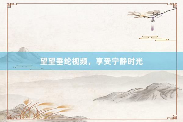 望望垂纶视频，享受宁静时光